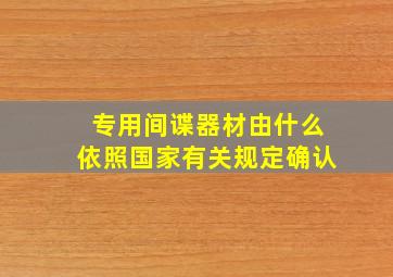 专用间谍器材由什么依照国家有关规定确认