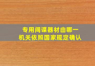 专用间谍器材由哪一机关依照国家规定确认