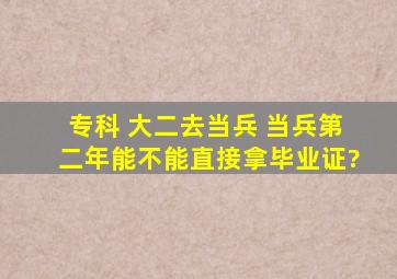 专科 大二去当兵 当兵第二年能不能直接拿毕业证?