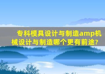 专科模具设计与制造&机械设计与制造哪个更有前途?