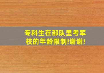 专科生在部队里考军校的年龄限制!谢谢!