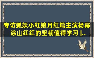 专访《狐妖小红娘月红篇》主演杨幂 涂山红红的坚韧值得学习 |...