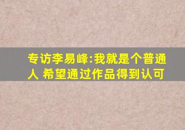 专访李易峰:我就是个普通人 希望通过作品得到认可