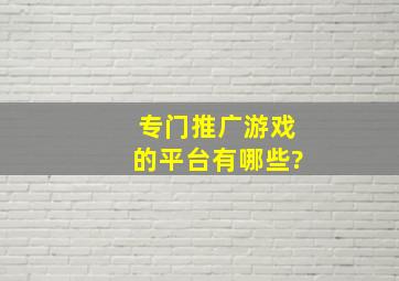 专门推广游戏的平台有哪些?