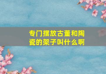 专门摆放古董和陶瓷的架子叫什么啊