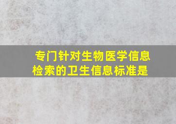 专门针对生物医学信息检索的卫生信息标准是( )