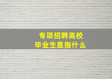 专项招聘高校毕业生是指什么