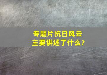 专题片抗日风云主要讲述了什么?