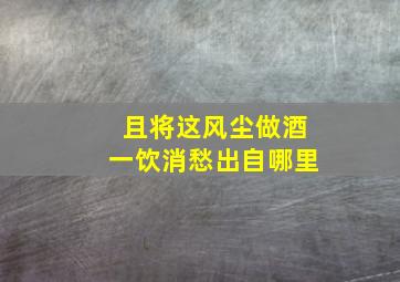 且将这风尘做酒一饮消愁出自哪里