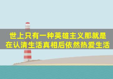 世上只有一种英雄主义,那就是在认清生活真相后依然热爱生活。