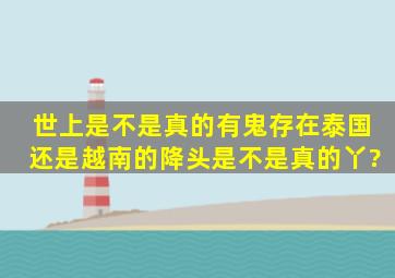 世上是不是真的有鬼存在,泰国还是越南的降头是不是真的丫?