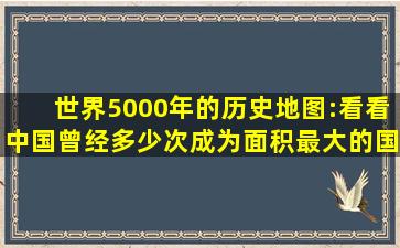 世界5000年的历史地图:看看中国曾经多少次成为面积最大的国家