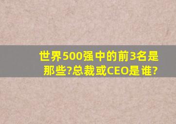 世界500强中的前3名是那些?总裁或CEO是谁?