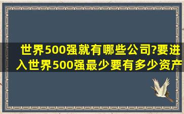 世界500强就有哪些公司?要进入世界500强最少要有多少资产?世界500...