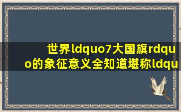 世界“7大国旗”的象征意义,全知道,堪称“资深军迷”