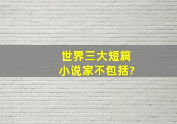 世界三大短篇小说家不包括?