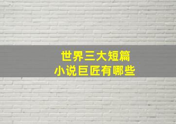 世界三大短篇小说巨匠有哪些