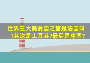 世界三大美食国之首是法国吗?其次是土耳其?最后是中国?