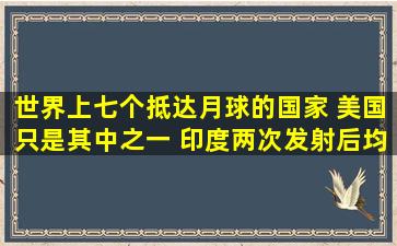 世界上七个抵达月球的国家 美国只是其中之一 印度两次发射后均失联