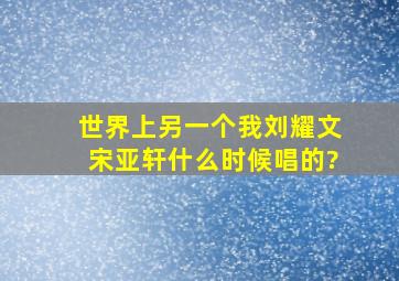 世界上另一个我刘耀文宋亚轩什么时候唱的?