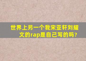 世界上另一个我宋亚轩刘耀文的rap是自己写的吗?