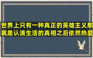 世界上只有一种真正的英雄主义,那就是认清生活的真相之后依然热爱...