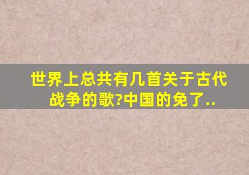 世界上总共有几首关于古代战争的歌?中国的免了..