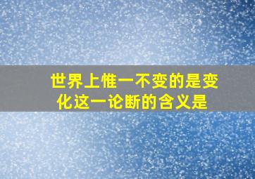 世界上惟一不变的是变化。这一论断的含义是( )