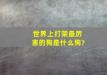 世界上打架最厉害的狗是什么狗?