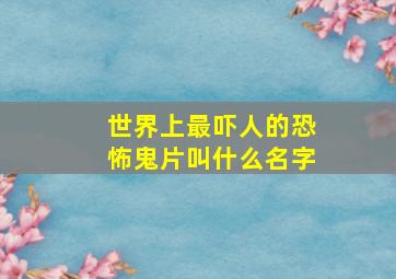 世界上最吓人的恐怖鬼片叫什么名字