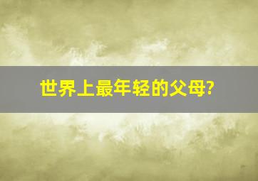 世界上最年轻的父母?