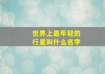 世界上最年轻的行星叫什么名字(