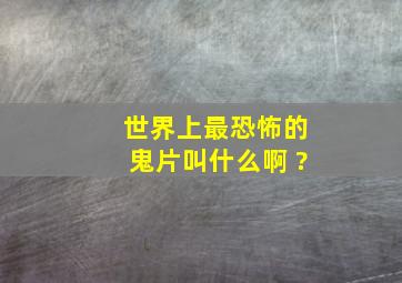 世界上最恐怖的鬼片叫什么啊 ?