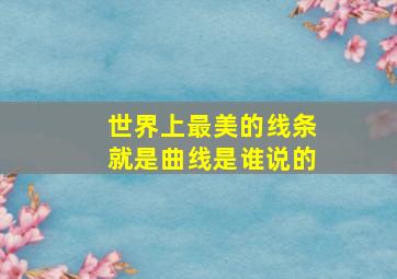 世界上最美的线条就是曲线是谁说的