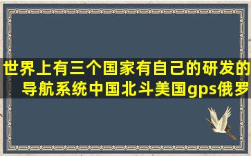 世界上有三个国家有自己的研发的导航系统,中国北斗,美国gps俄罗斯的...