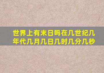 世界上有末日吗,在几世纪几年代几月几日几时几分几秒