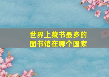 世界上藏书最多的图书馆在哪个国家(