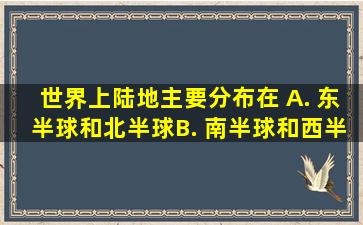 世界上陆地主要分布在( )A. 东半球和北半球B. 南半球和西半球C...