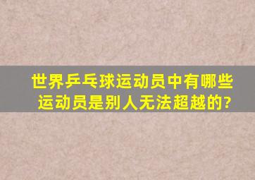 世界乒乓球运动员中有哪些运动员是别人无法超越的?