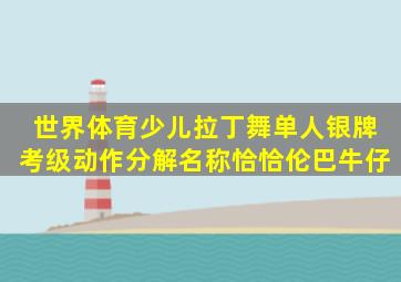 世界体育少儿拉丁舞单人银牌考级动作分解名称(恰恰、伦巴、牛仔)