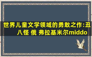 世界儿童文学领域的勇敢之作:丑八怪 俄 弗拉基米尔·热列兹尼科夫...