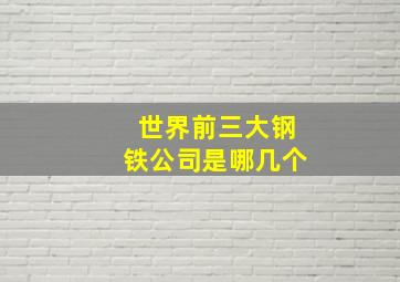 世界前三大钢铁公司是哪几个