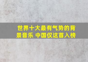 世界十大最有气势的背景音乐 中国仅这首入榜