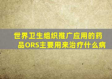 世界卫生组织推广应用的药品ORS主要用来治疗什么病