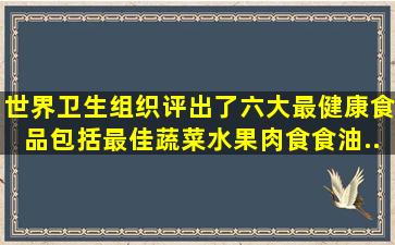 世界卫生组织评出了六大最健康食品包括最佳蔬菜、水果、肉食、食油...