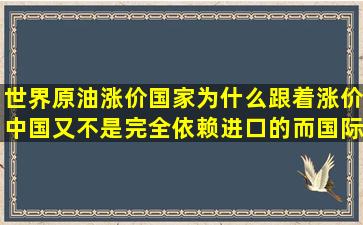 世界原油涨价国家为什么跟着涨价,中国又不是完全依赖进口的,而国际...