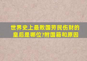 世界史上最败国(劳民伤财)的皇后是哪位?附国籍和原因。