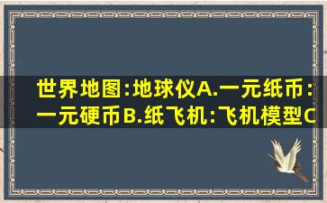 世界地图:地球仪A.一元纸币:一元硬币B.纸飞机:飞机模型C.肖邦画像:...