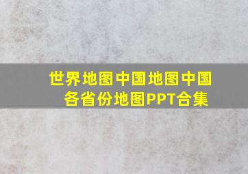 世界地图中国地图中国各省份地图PPT合集 