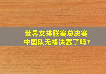 世界女排联赛总决赛中国队无缘决赛了吗?